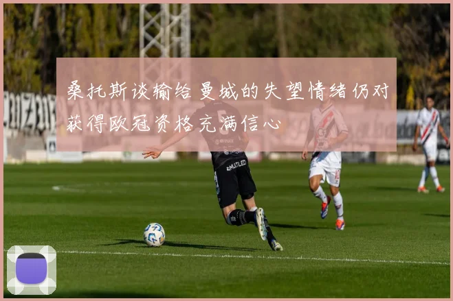 桑托斯谈输给曼城的失望情绪仍对获得欧冠资格充满信心