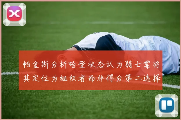 帕金斯分析哈登状态认为骑士需将其定位为组织者而非得分第二选择
