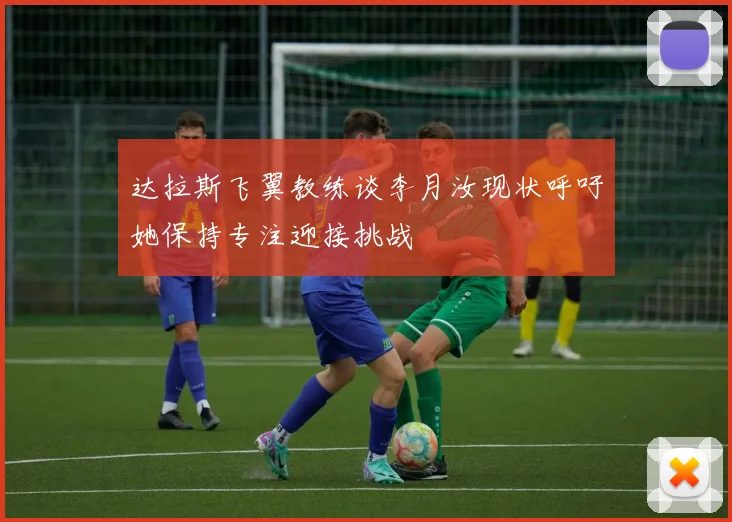 达拉斯飞翼教练谈李月汝现状呼吁她保持专注迎接挑战