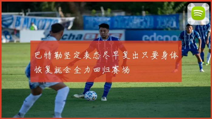 巴特勒坚定表态尽早复出只要身体恢复就会全力回归赛场