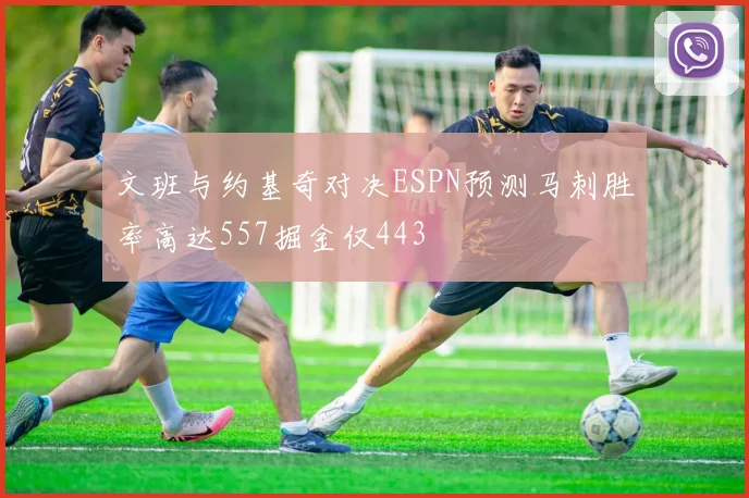 文班与约基奇对决ESPN预测马刺胜率高达557掘金仅443