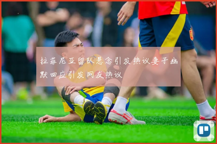 拉菲尼亚留队悬念引发热议妻子幽默回应引发网友热议