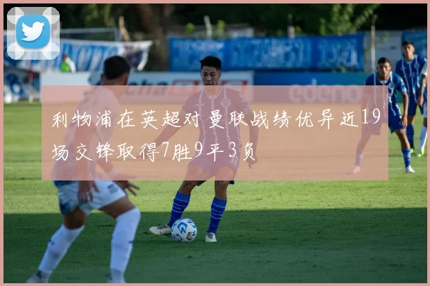 利物浦在英超对曼联战绩优异近19场交锋取得7胜9平3负