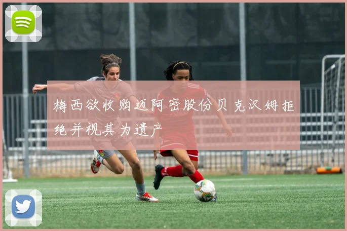 梅西欲收购迈阿密股份贝克汉姆拒绝并视其为遗产