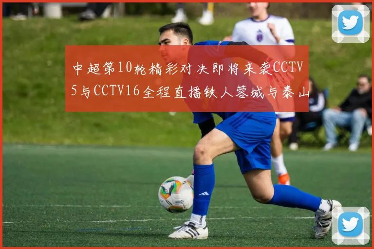 中超第10轮精彩对决即将来袭CCTV5与CCTV16全程直播铁人蓉城与泰山申花之战