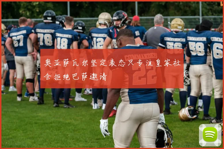 奥亚萨瓦尔坚定表态只专注皇家社会拒绝巴萨邀请