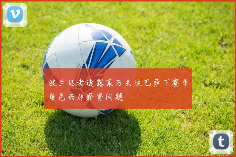 波兰记者透露莱万关注巴萨下赛季角色而非薪资问题