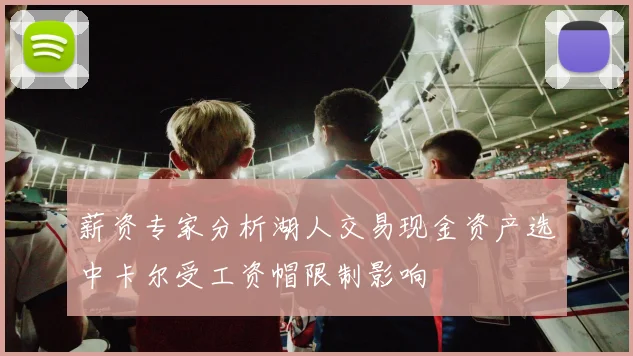 薪资专家分析湖人交易现金资产选中卡尔受工资帽限制影响