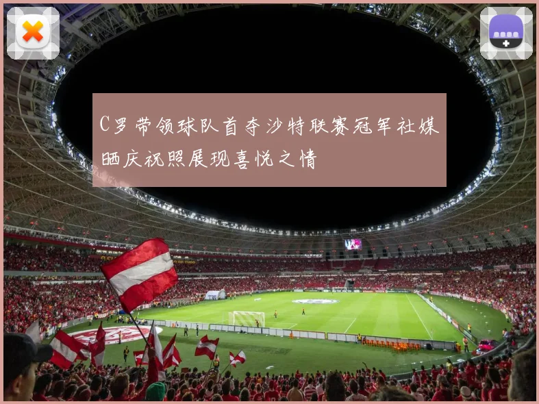 C罗带领球队首夺沙特联赛冠军社媒晒庆祝照展现喜悦之情