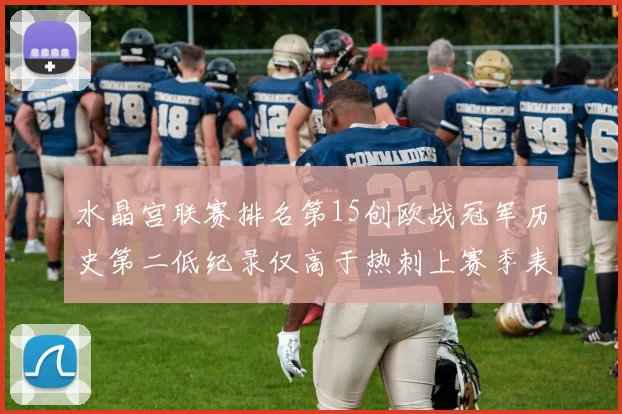 水晶宫联赛排名第15创欧战冠军历史第二低纪录仅高于热刺上赛季表现