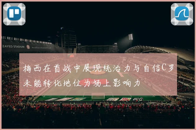 梅西在首战中展现统治力与自信C罗未能转化地位为场上影响力