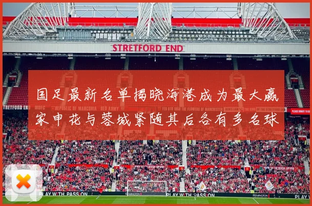 国足最新名单揭晓海港成为最大赢家申花与蓉城紧随其后各有多名球员入选