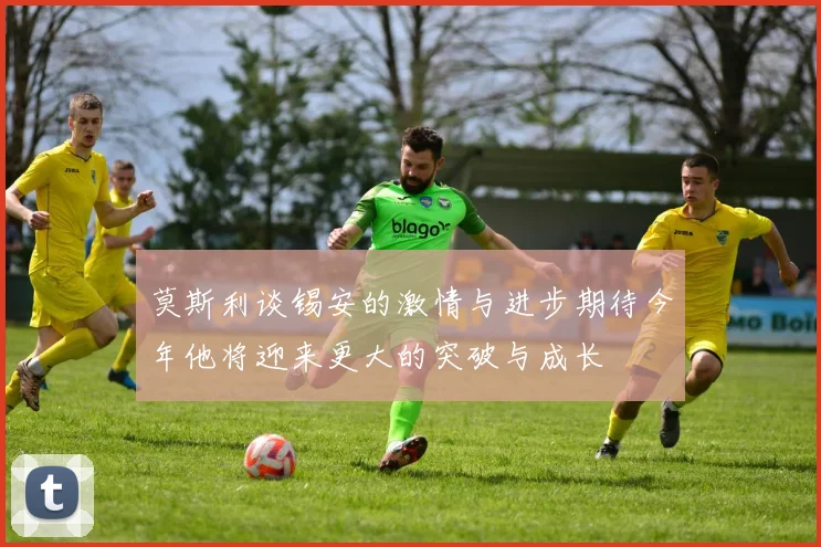 莫斯利谈锡安的激情与进步期待今年他将迎来更大的突破与成长