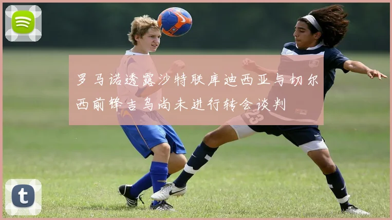 罗马诺透露沙特联库迪西亚与切尔西前锋吉乌尚未进行转会谈判