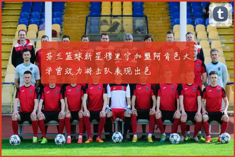 芬兰篮球新星穆里宁加盟阿肯色大学曾效力游击队表现出色