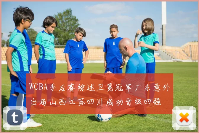 WCBA季后赛综述卫冕冠军广东意外出局山西江苏四川成功晋级四强