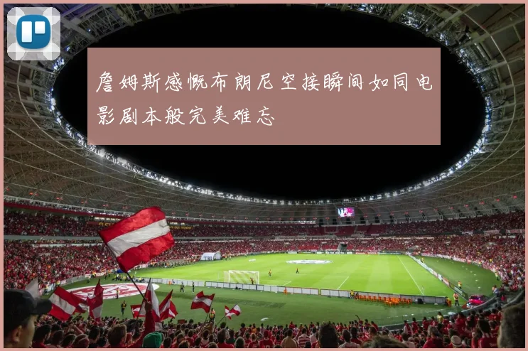 詹姆斯感慨布朗尼空接瞬间如同电影剧本般完美难忘