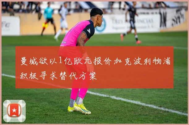 曼城欲以1亿欧元报价加克波利物浦积极寻求替代方案